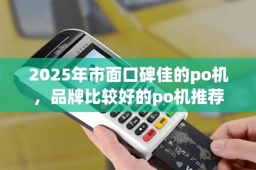 2025年市面口碑佳的po机，品牌比较好的po机推荐