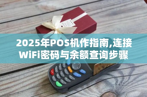 2025年POS机作指南,连接WiFi密码与余额查询步骤详解