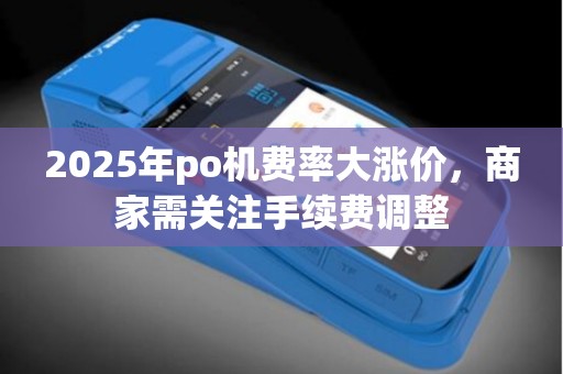 2025年po机费率大涨价，商家需关注手续费调整