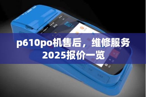 p610po机售后，维修服务2025报价一览