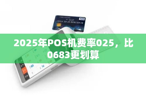 2025年POS机费率025，比0683更划算