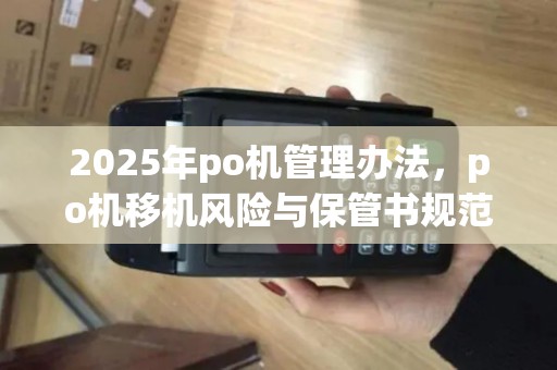2025年po机管理办法，po机移机风险与保管书规范