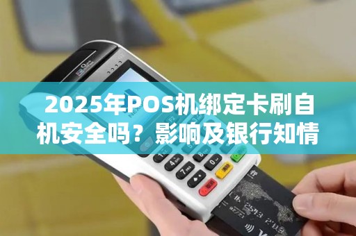 2025年POS机绑定卡刷自机安全吗？影响及银行知情