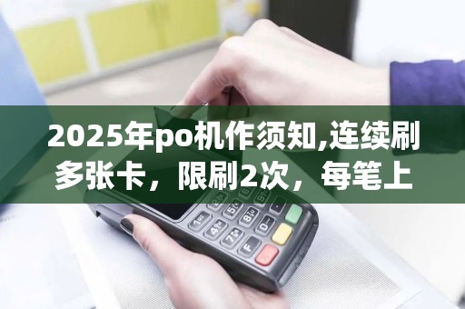 2025年po机作须知,连续刷多张卡，限刷2次，每笔上限