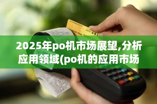 2025年po机市场展望,分析应用领域(po机的应用市场哪里)