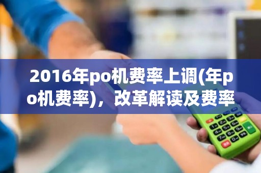 2016年po机费率上调(年po机费率)，改革解读及费率变动对比