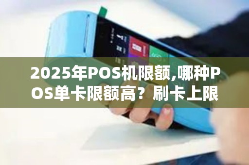 2025年POS机限额,哪种POS单卡限额高?刷卡上限介绍 2025年POS机限额,哪种POS单卡限额高?刷卡上限介绍