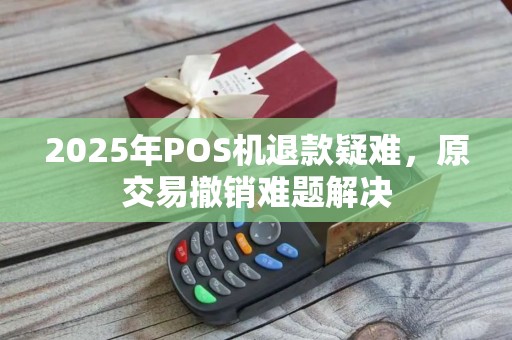 2025年POS机退款疑难，原交易撤销难题解决