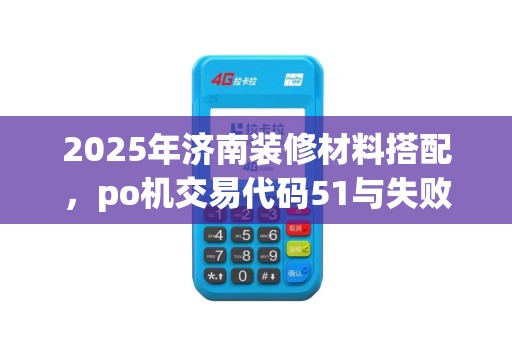 2025年济南装修材料搭配，po机交易代码51与失败原因