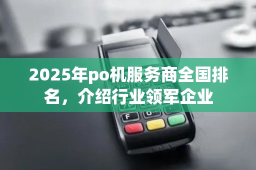 2025年po机服务商全国排名，介绍行业领军企业