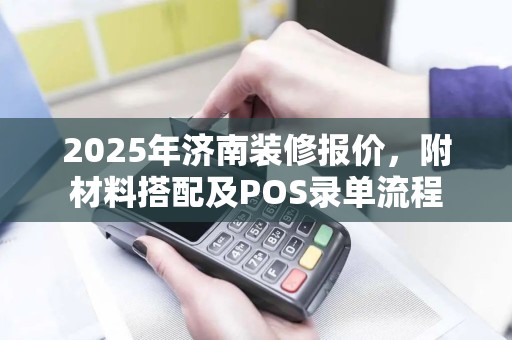 2025年济南装修报价，附材料搭配及POS录单流程