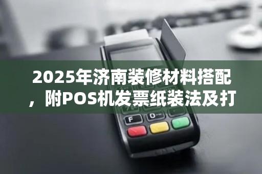 2025年济南装修材料搭配，附POS机发票纸装法及打印技巧