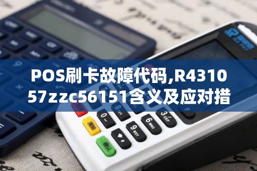 POS刷卡故障代码,R431057zzc56151含义及应对措施 POS刷卡故障代码,R431057zzc56151含义及应对措施