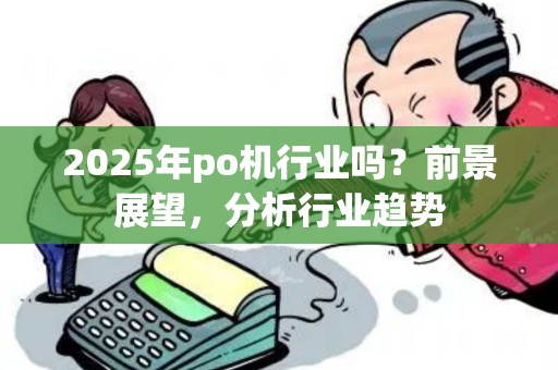 2025年po机行业吗？前景展望，分析行业趋势