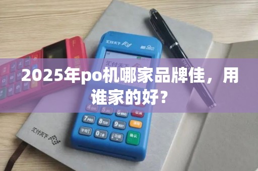 2025年po机哪家品牌佳,用谁家的好? 2025年po机哪家品牌佳,用谁家的好?