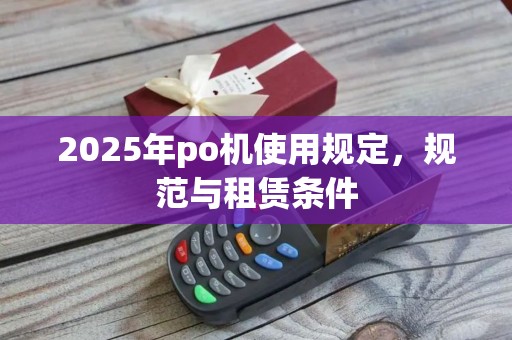 2025年po机使用规定，规范与租赁条件