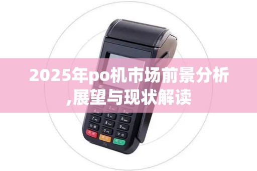 2025年po机市场前景分析,展望与现状解读