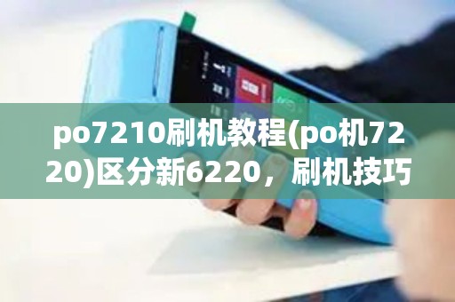 po7210刷机教程(po机7220)区分新6220,刷机技巧介绍 po7210刷机教程(po机7220)区分新6220,刷机技巧介绍
