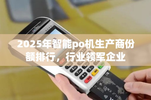 2025年智能po机生产商份额排行，行业领军企业