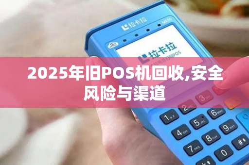 2025年旧POS机回收,安全风险与渠道 2025年旧POS机回收,安全风险与渠道