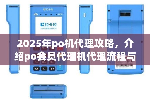 2025年po机代理攻略，介绍po会员代理机代理流程与误区