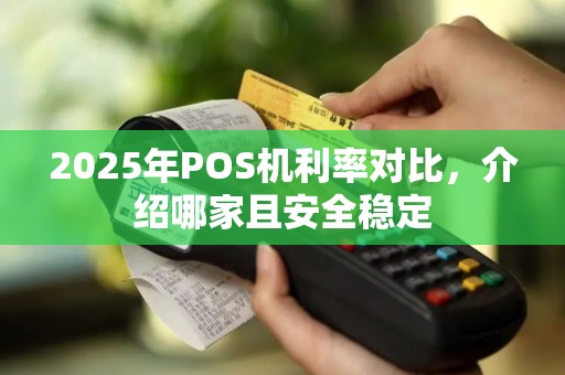 2025年POS机利率对比，介绍哪家且安全稳定