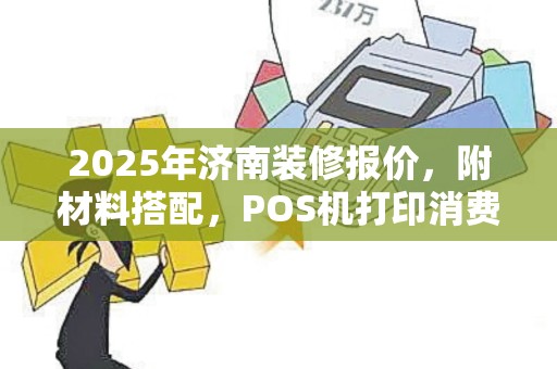 2025年济南装修报价，附材料搭配，POS机打印消费明细指导