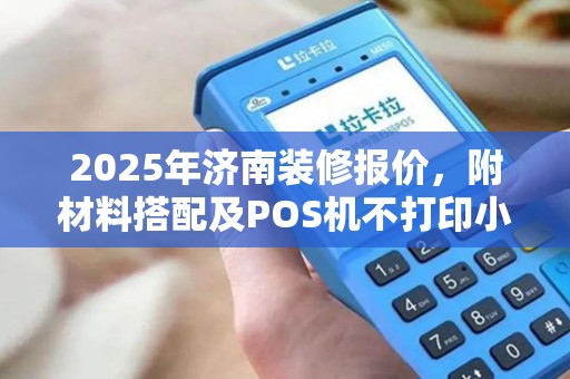 2025年济南装修报价，附材料搭配及POS机不打印小票技巧