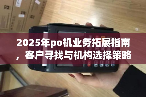 2025年po机业务拓展指南，客户寻找与机构选择策略