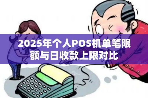2025年个人POS机单笔限额与日收款上限对比 2025年个人POS机单笔限额与日收款上限对比