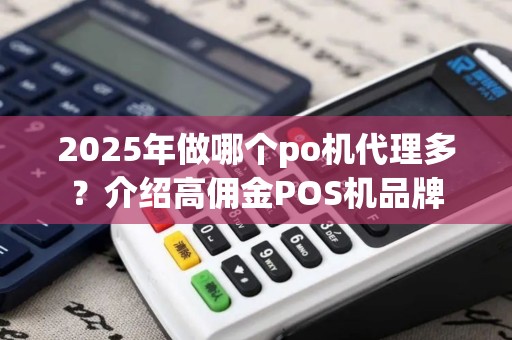 2025年做哪个po机代理多?介绍高佣金POS机品牌 2025年做哪个po机代理多?介绍高佣金POS机品牌