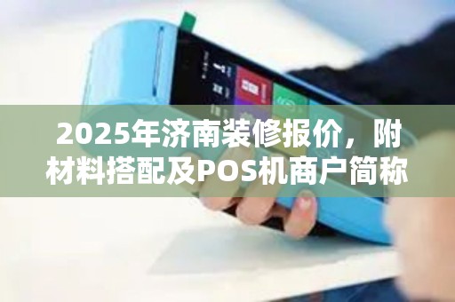 2025年济南装修报价,附材料搭配及POS机商户简称填写指南 2025年济南装修报价,附材料搭配及POS机商户简称填写指南