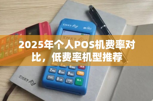 2025年个人POS机费率对比，低费率机型推荐