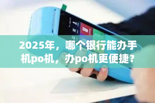 2025年，哪个银行能办手机po机，办po机更便捷？