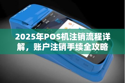 2025年POS机注销流程详解，账户注销手续全攻略