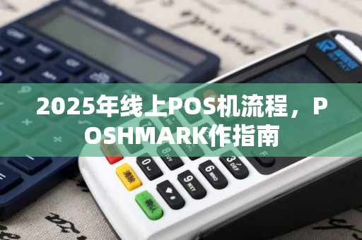 2025年线上POS机流程，POSHMARK作指南
