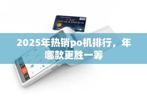 2025年热销po机排行,年哪款更胜一筹 2025年热销po机排行,年哪款更胜一筹