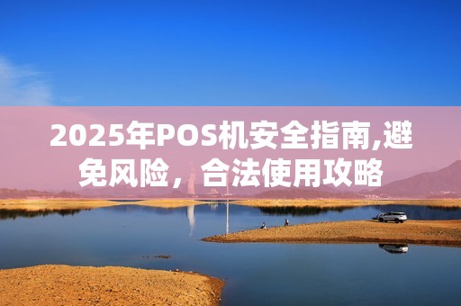 2025年POS机安全指南,避免风险，合法使用攻略