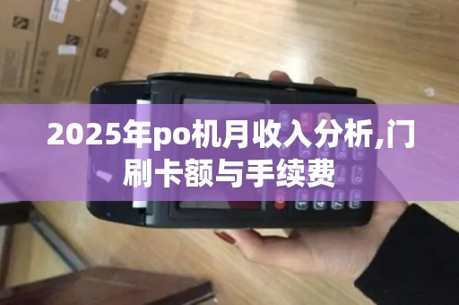 2025年po机月收入分析,门刷卡额与手续费 2025年po机月收入分析,门刷卡额与手续费