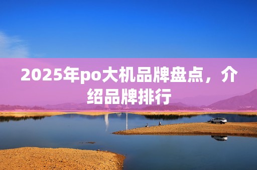 2025年po大机品牌盘点,介绍品牌排行 2025年po大机品牌盘点,介绍品牌排行