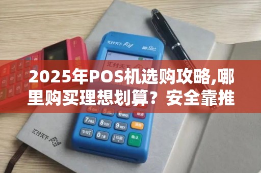 2025年POS机选购攻略,哪里购买理想划算?安全靠推荐 2025年POS机选购攻略,哪里购买理想划算?安全靠推荐