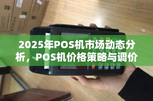 2025年POS机市场动态分析,POS机价格策略与调价方案 2025年POS机市场动态分析,POS机价格策略与调价方案