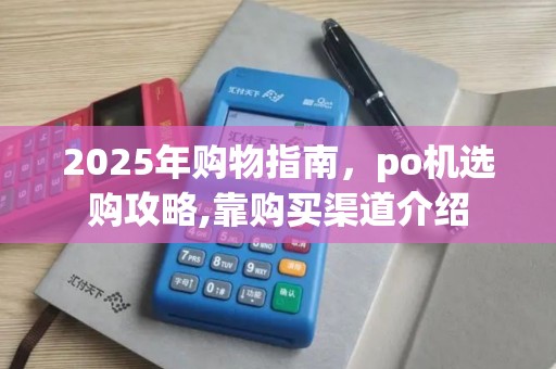 2025年购物指南，po机选购攻略,靠购买渠道介绍
