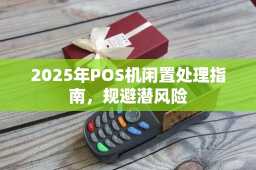 2025年POS机闲置处理指南，规避潜风险