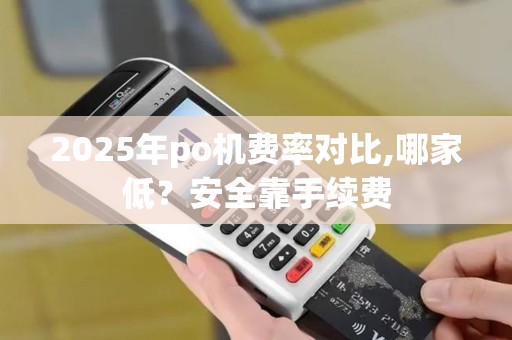 2025年po机费率对比,哪家低？安全靠手续费