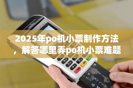 2025年po机小票制作方法，解答哪里弄po机小票难题