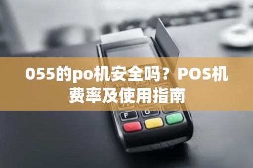 055的po机安全吗？POS机费率及使用指南