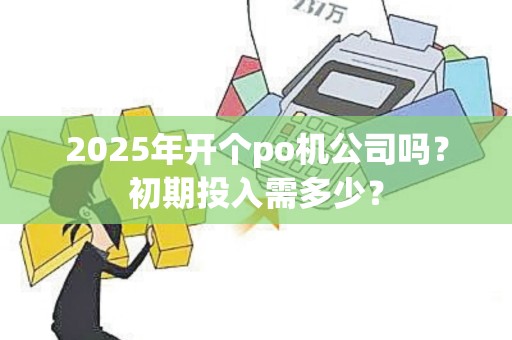 2025年开个po机公司吗？初期投入需多少？