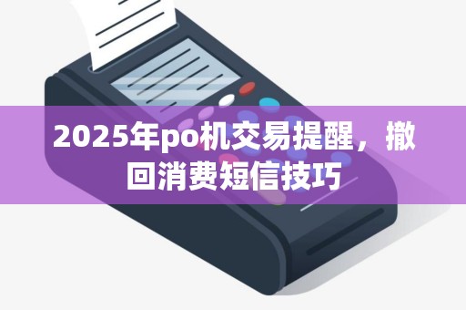 2025年po机交易提醒，撤回消费短信技巧