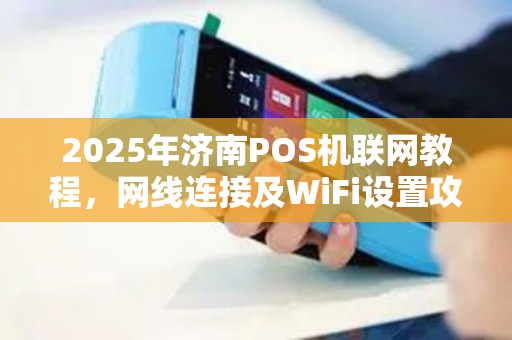 2025年济南POS机联网教程，网线连接及WiFi设置攻略